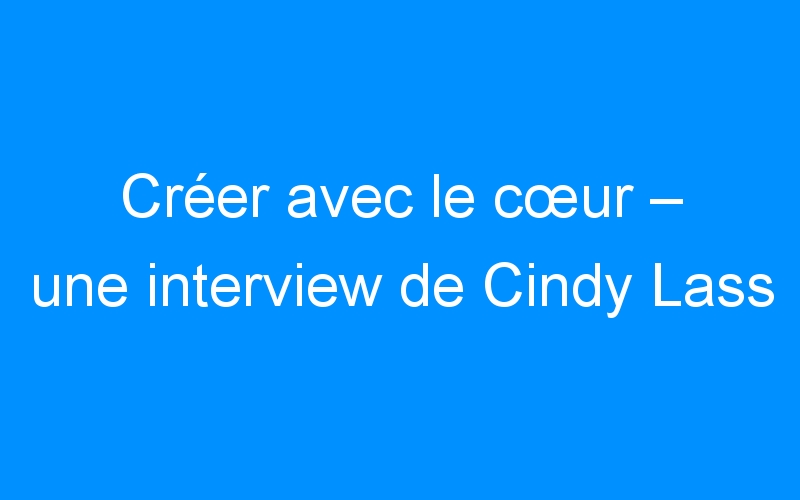 You are currently viewing Créer avec le cœur – une interview de Cindy Lass