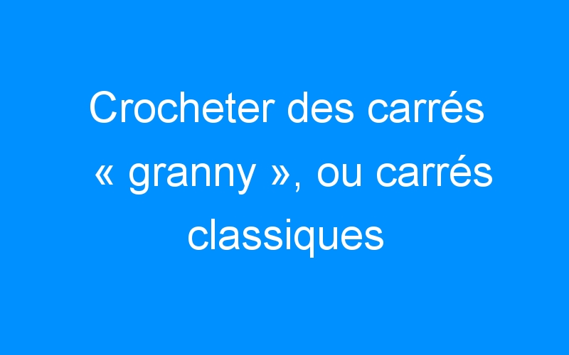 You are currently viewing Crocheter des carrés « granny », ou carrés classiques