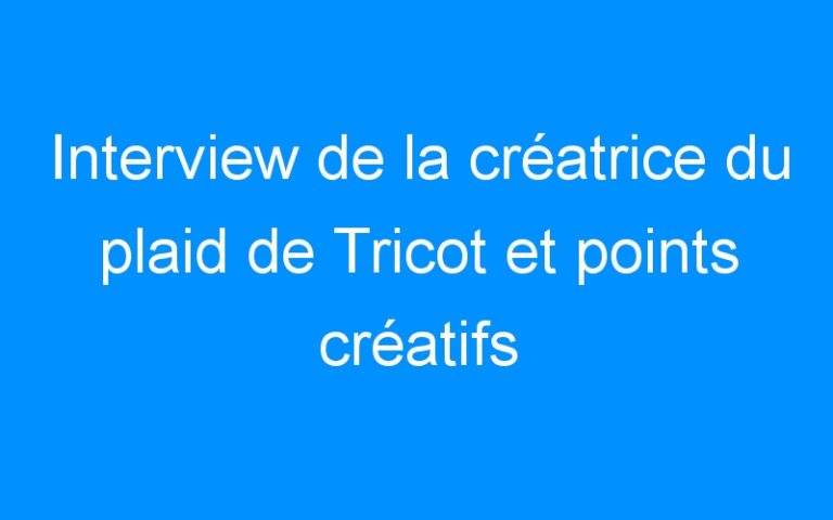Lire la suite à propos de l’article Interview de la créatrice du plaid de Tricot et points créatifs