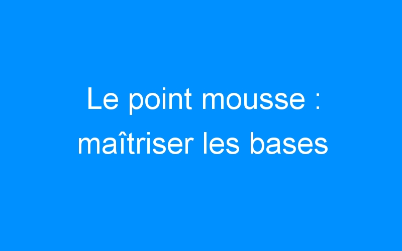 You are currently viewing Le point mousse : maîtriser les bases