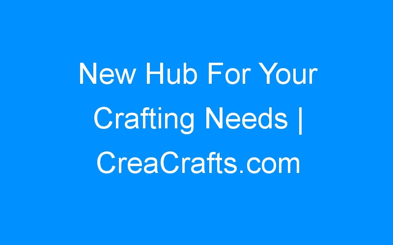 You are currently viewing New Hub For Your Crafting Needs | CreaCrafts.com