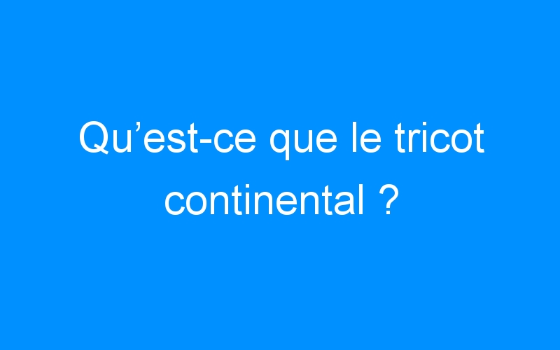 You are currently viewing Qu’est-ce que le tricot continental ?