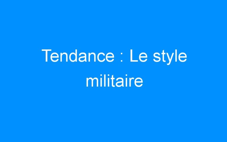 Tendance : Le style militaire
