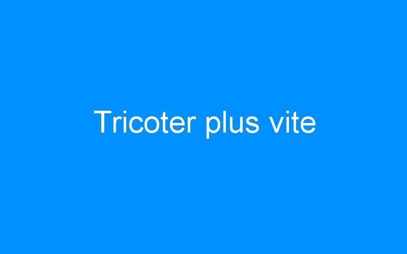 You are currently viewing Tricoter plus vite